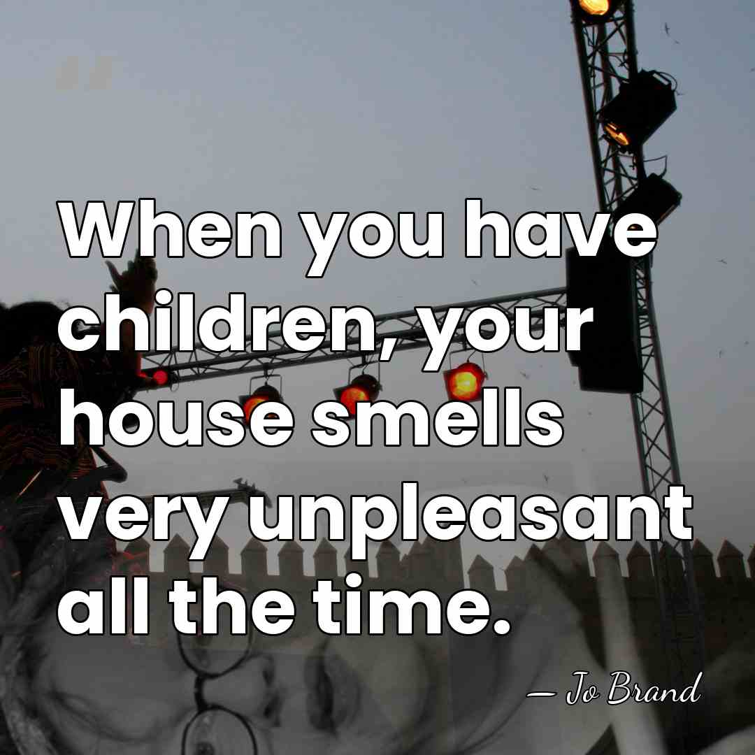 When you have children, your house smells very unpleasant all the time. - Jo Brand