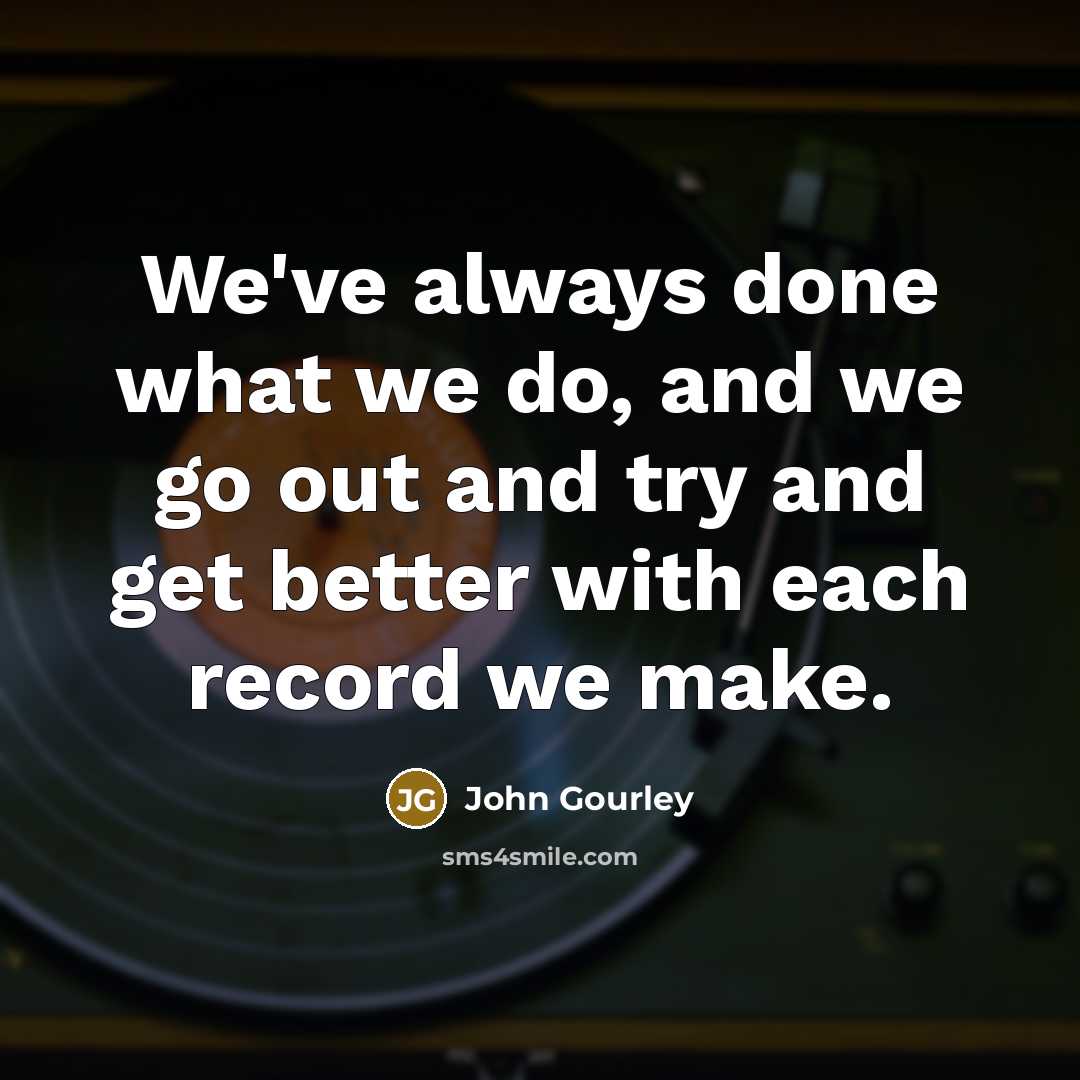“We've always done what we do, and we go out…” quote by John Gourley
