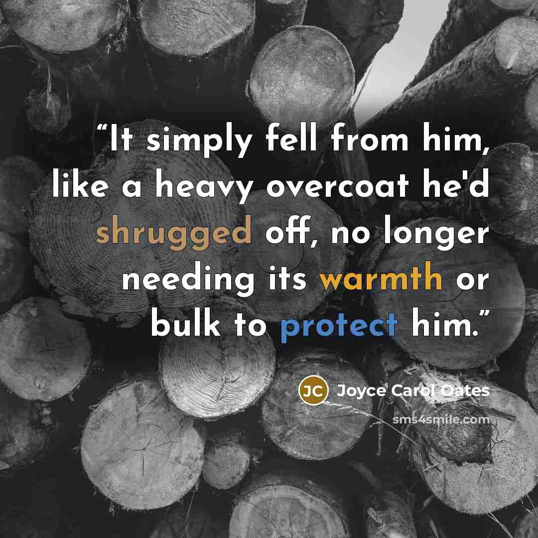 “It simply fell from him, like a heavy overcoat he'd shrugged off, no longer needing its warmth or bulk to protect him.” quote by Joyce Carol Oates