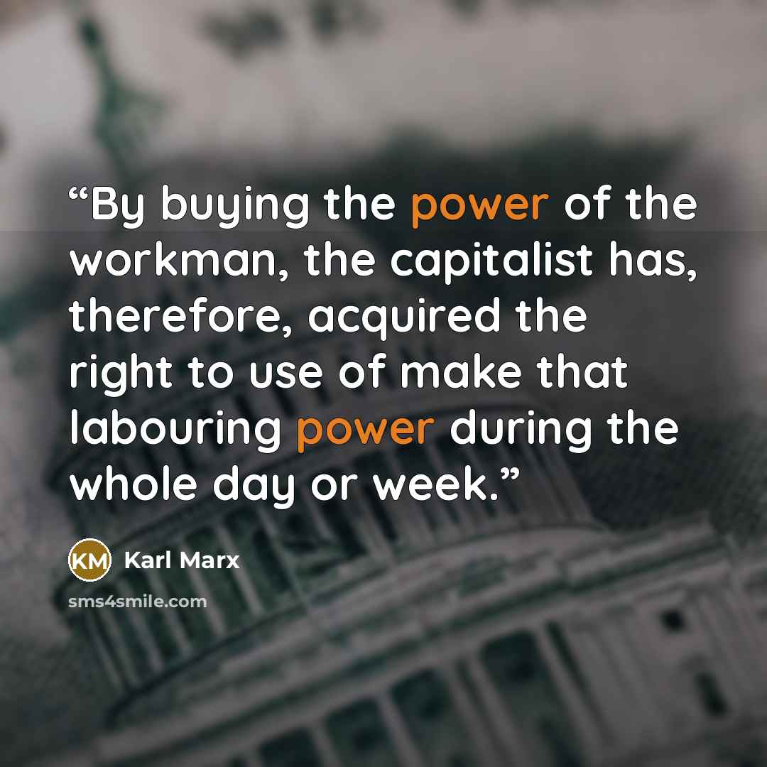 “By buying the power of the workman, the capitalist has, therefore, acquired the right to use of make that labouring power during the whole day or week.” quote by Karl Marx