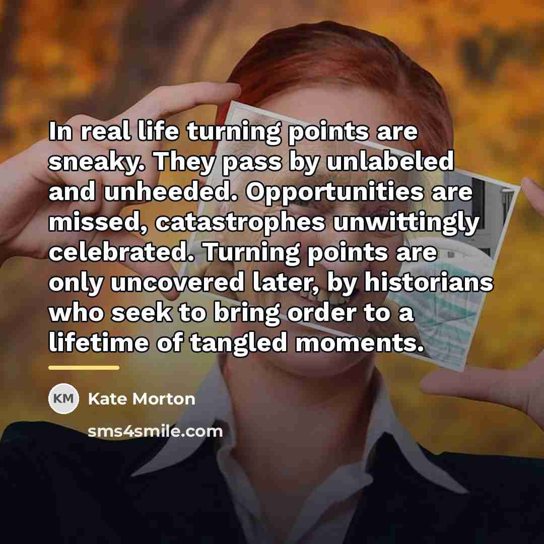 “In real life turning points are sneaky. They pass by…” quote by Kate Morton
