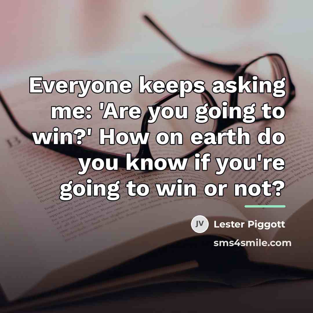 “Everyone keeps asking me: 'Are you going to win?' How…” quote by Lester Piggott