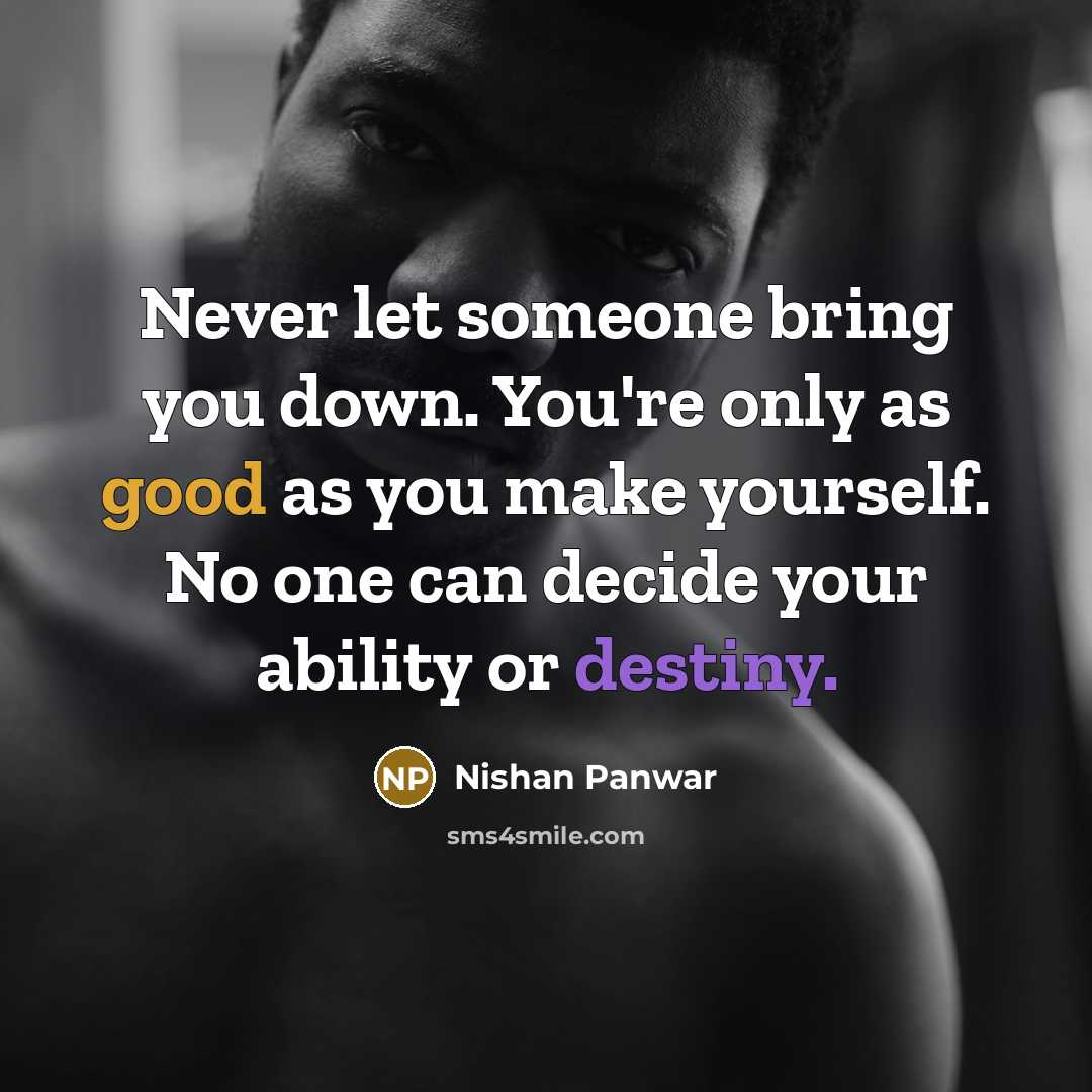 “Never let someone bring you down. You're only as good as you make yourself. No one can decide your ability or destiny.” quote by Nishan Panwar