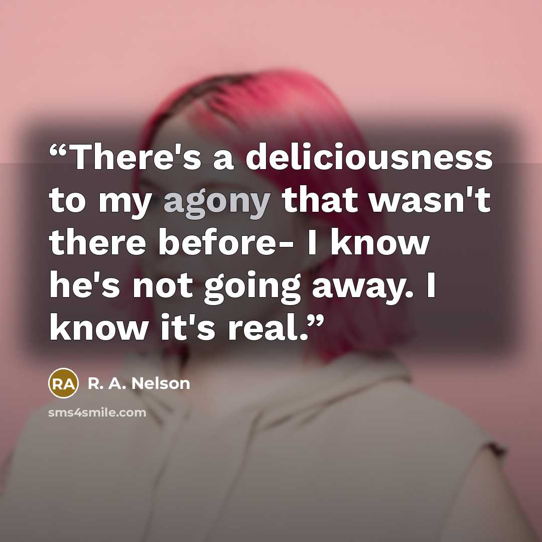 “There's a deliciousness to my agony that wasn't there before- I know he's not going away. I know it's real.” quote by R. A. Nelson