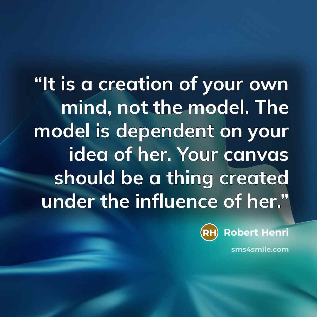 “It is a creation of your own mind, not the model. The model is dependent on your idea of her. Your canvas should be a thing created under the influence of her.” quote by Robert Henri