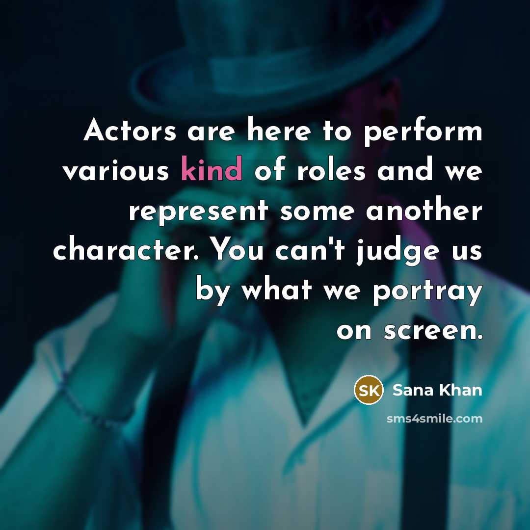 “Actors are here to perform various kind of roles and we represent some another character. You can't judge us by what we portray on screen.” quote by Sana Khan