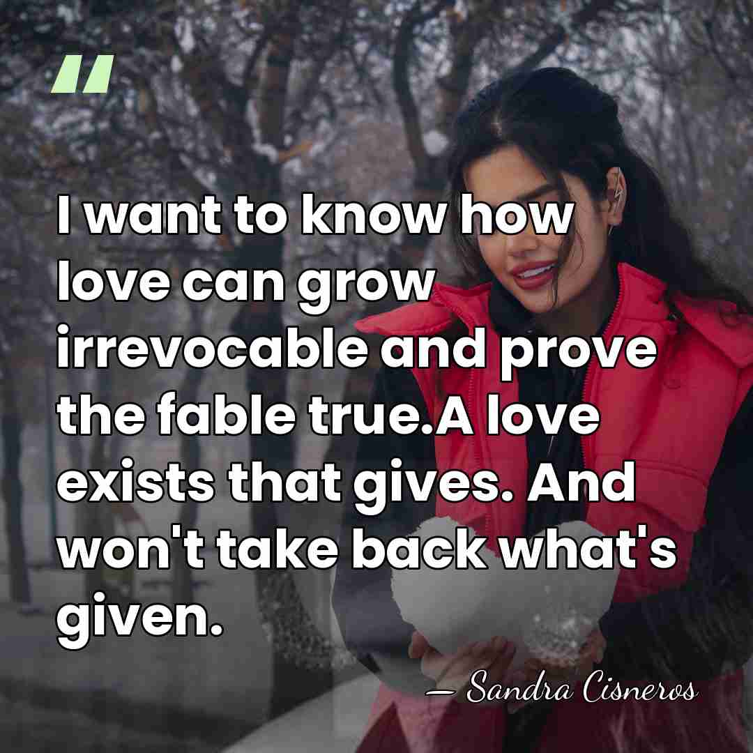 I want to know how love can grow irrevocable and prove the&hellip; - Sandra Cisneros