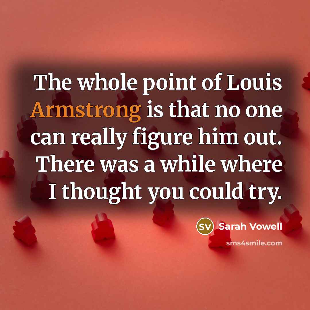 “The whole point of Louis Armstrong is that no one…” quote by Sarah Vowell