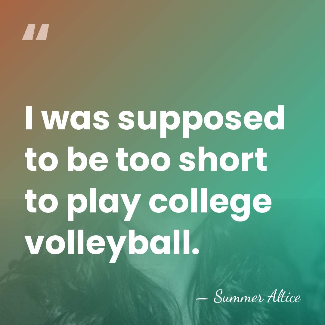 I was supposed to be too short to play college volleyball. - Summer Altice