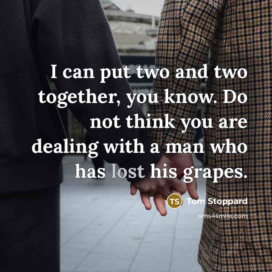 “I can put two and two together, you know. Do not think you are dealing with a man who has lost his grapes.” quote by Tom Stoppard