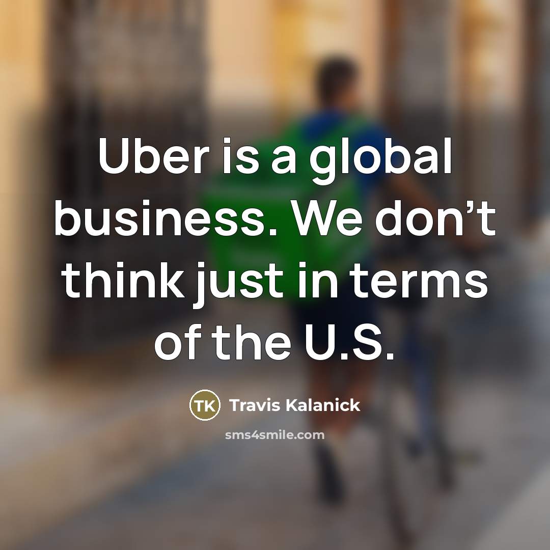 “Uber is a global business. We don't think just in…” quote by Travis Kalanick