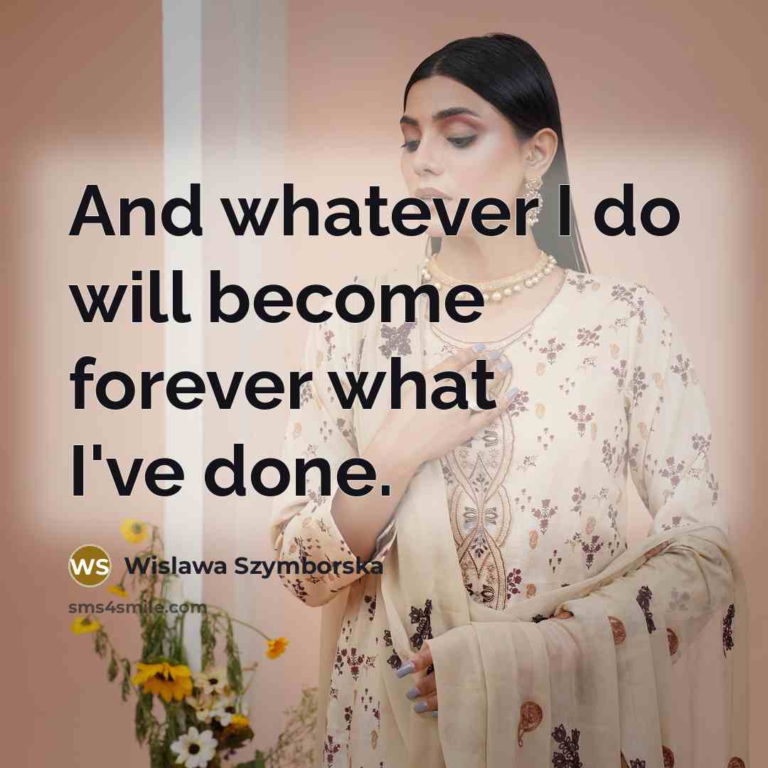 “And whatever I do will become forever what I've done.…” quote by Wislawa Szymborska