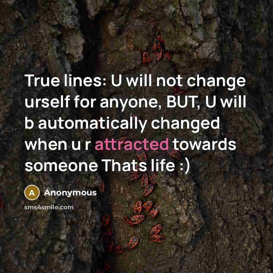 “True lines: U will not change urself for anyone, BUT, U will b automatically changed when u r attracted towards someone Thats life :)” quote by Anonymous