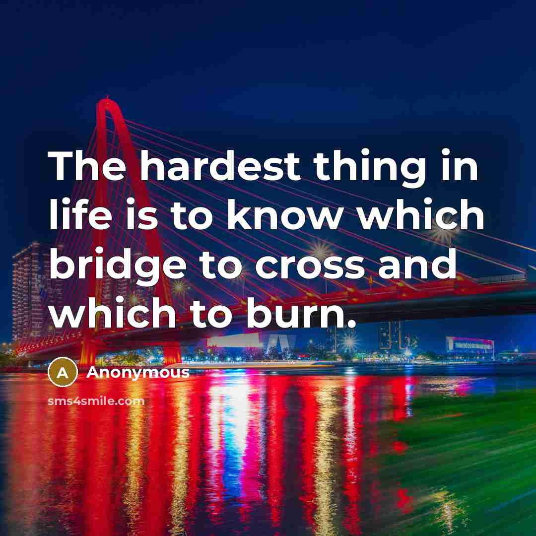 “The hardest thing in life is to know which bridge to cross and which to burn.” quote by Anonymous