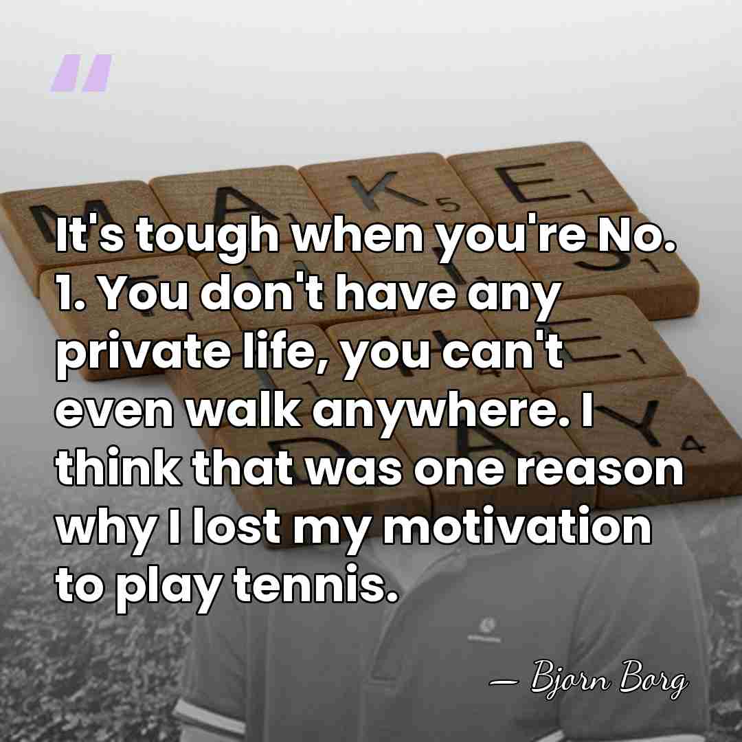 It's tough when you're No. 1. You don't have any private life,&hellip; - Bjorn Borg