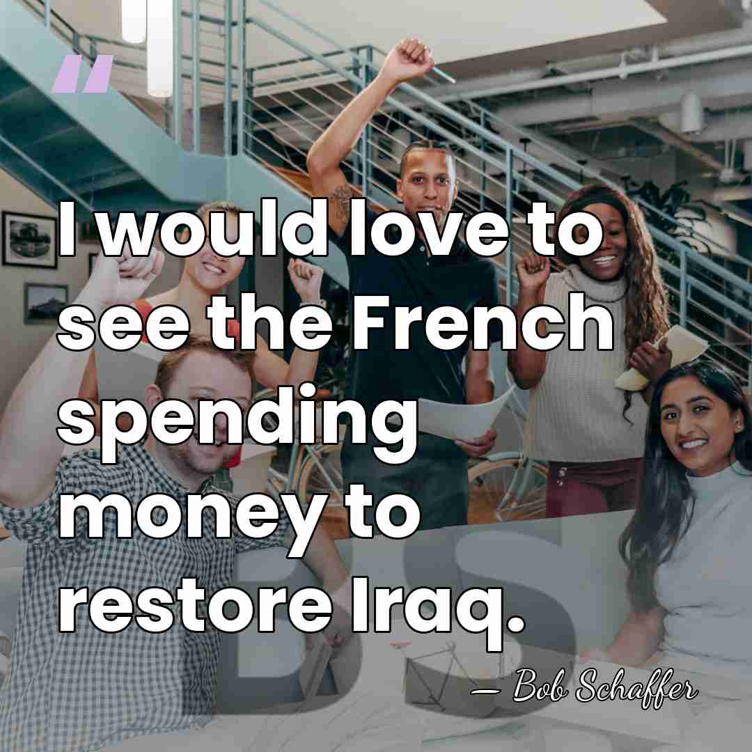 I would love to see the French spending money to restore Iraq. - Bob Schaffer