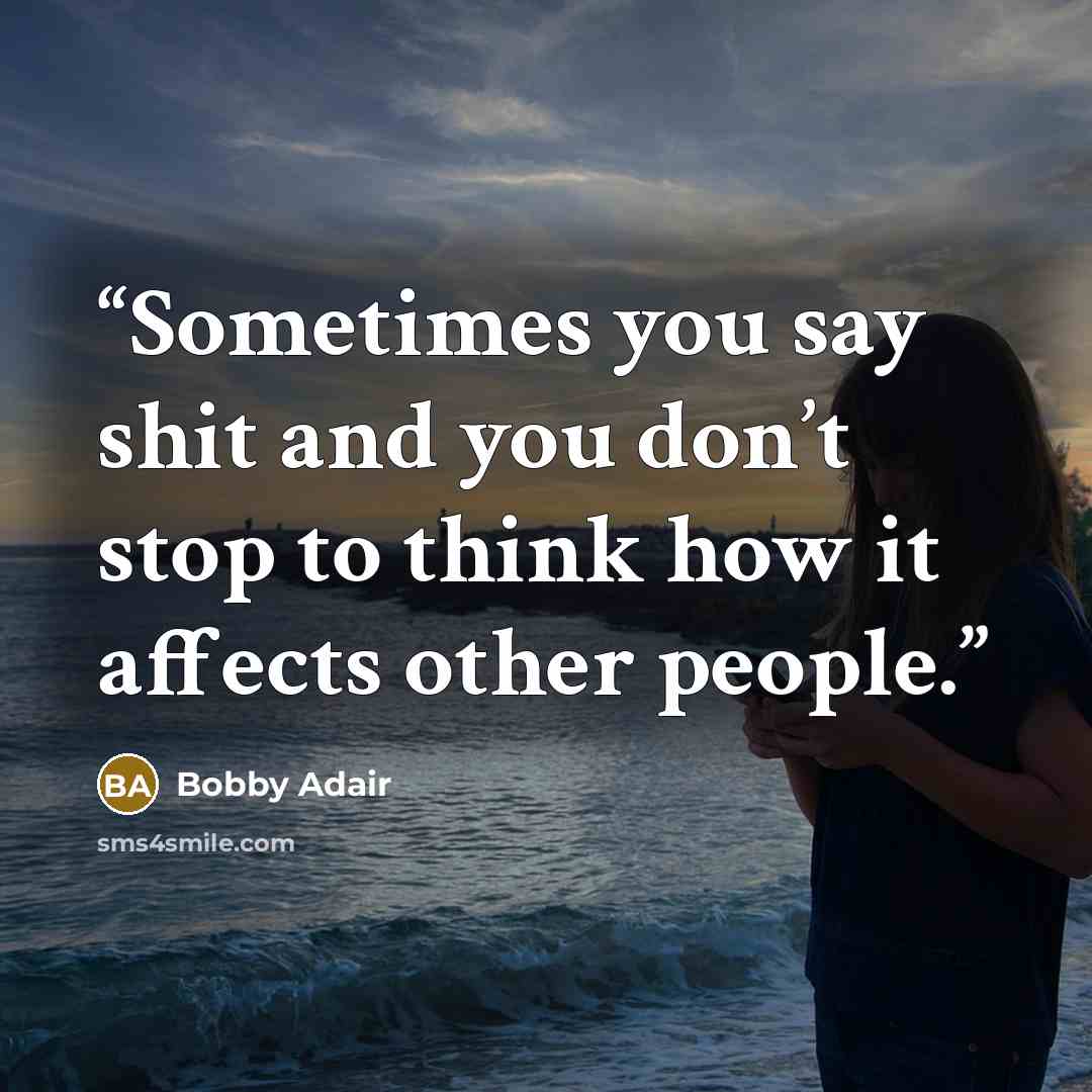 “Sometimes you say shit and you don’t stop to think how it affects other people.” quote by Bobby Adair