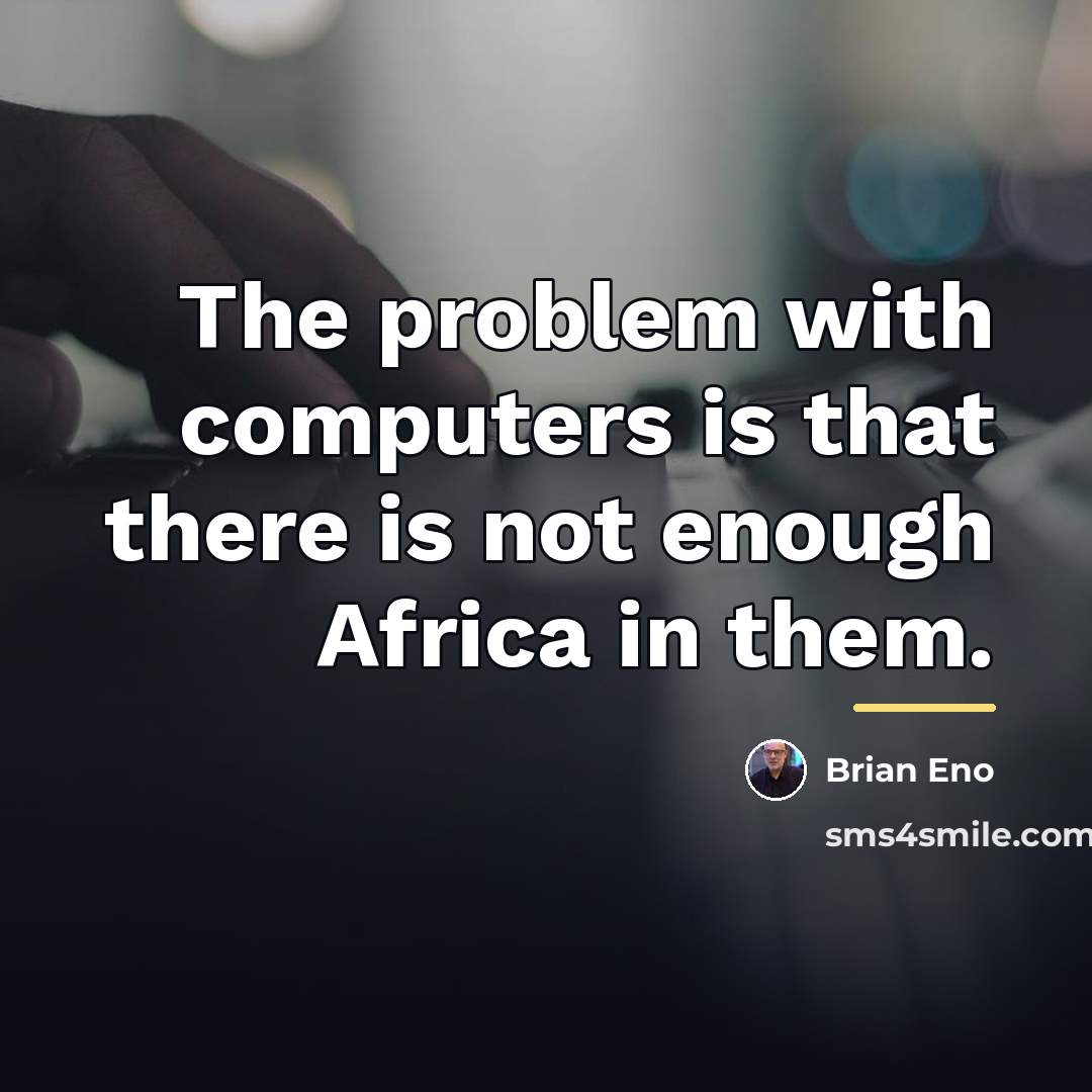“The problem with computers is that there is not enough…” quote by Brian Eno