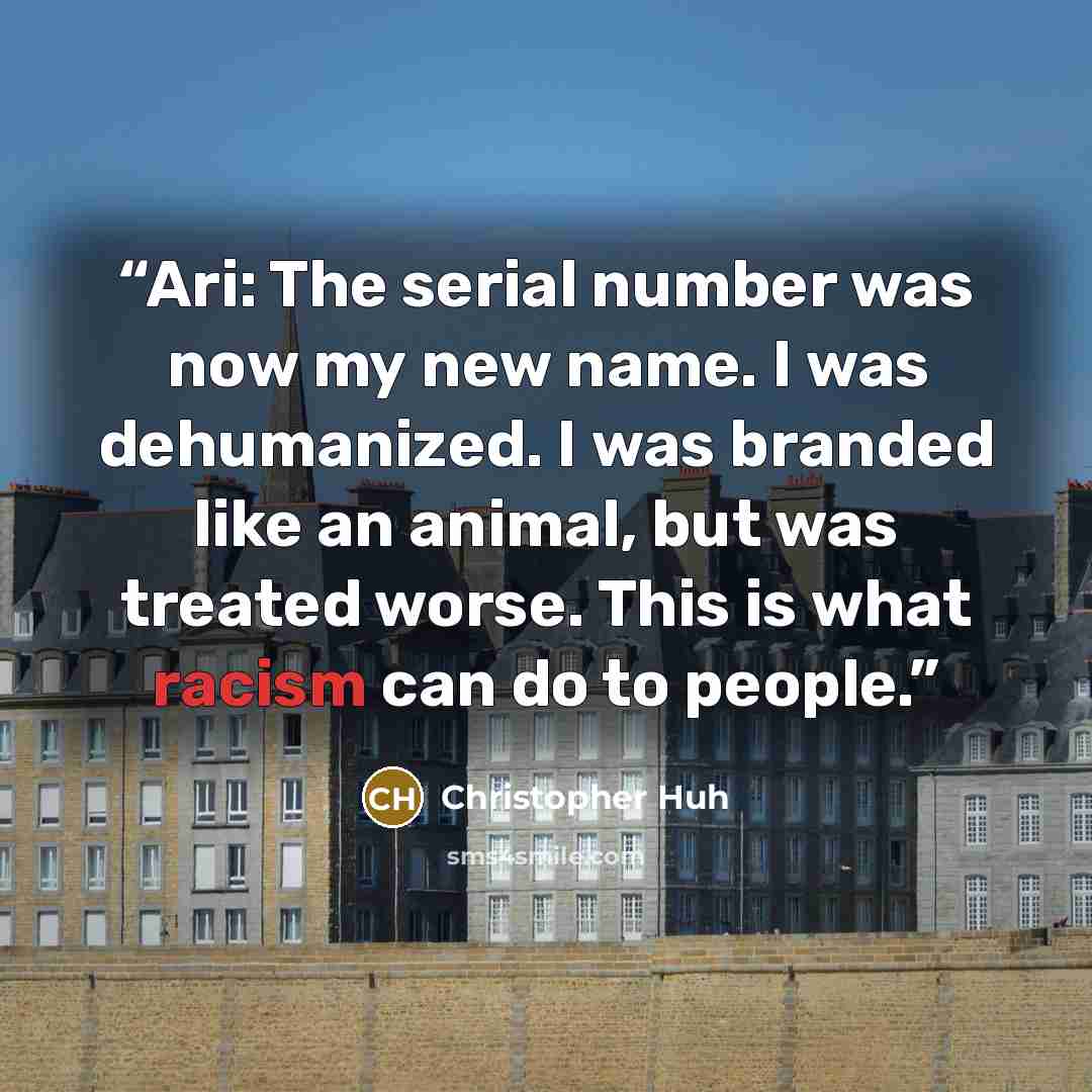 “Ari: The serial number was now my new name. I was dehumanized. I was branded like an animal, but was treated worse. This is what racism can do to people.” quote by Christopher Huh