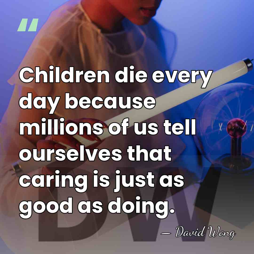 Children die every day because millions of us tell ourselves that caring&hellip; - David Wong