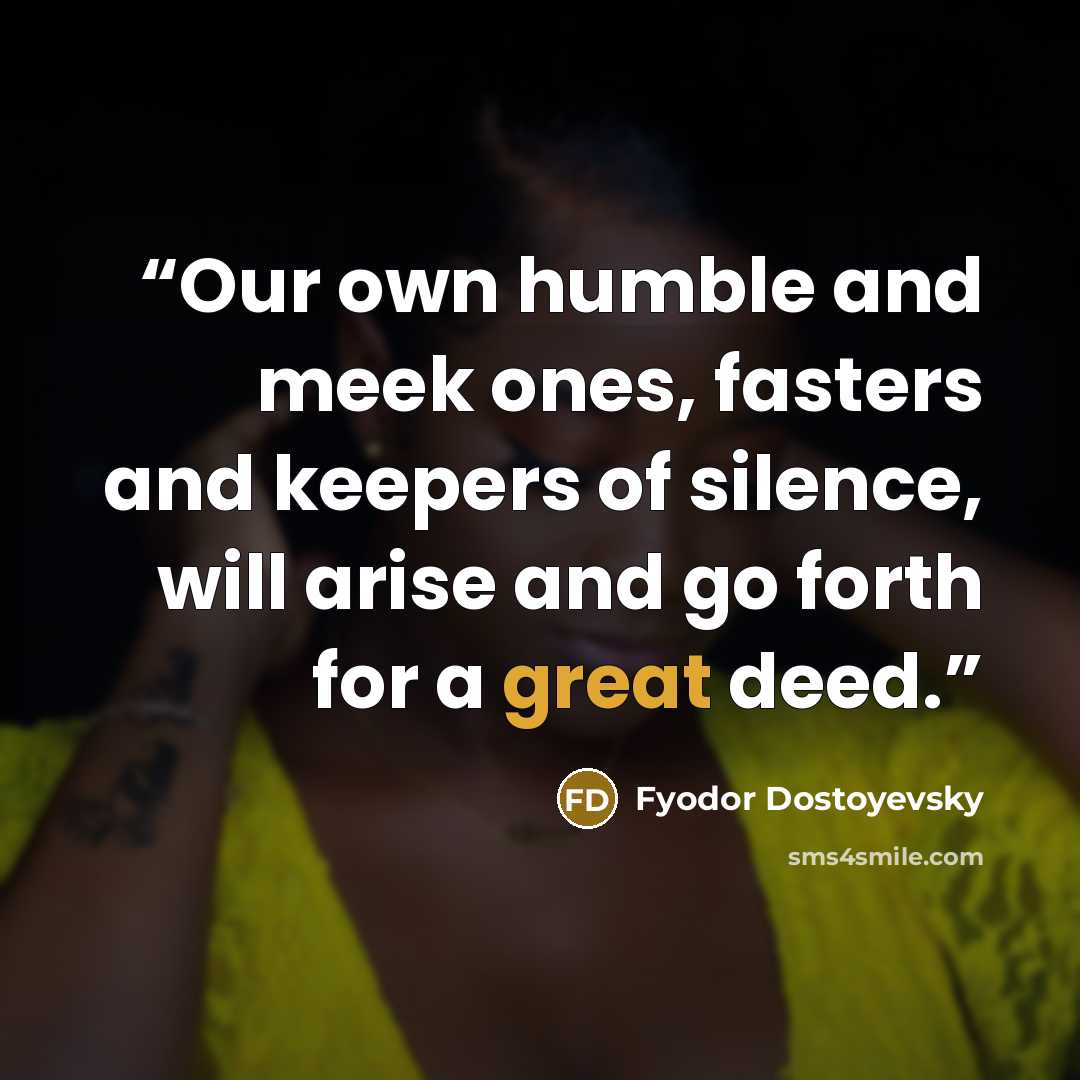 “Our own humble and meek ones, fasters and keepers of silence, will arise and go forth for a great deed.” quote by Fyodor Dostoyevsky