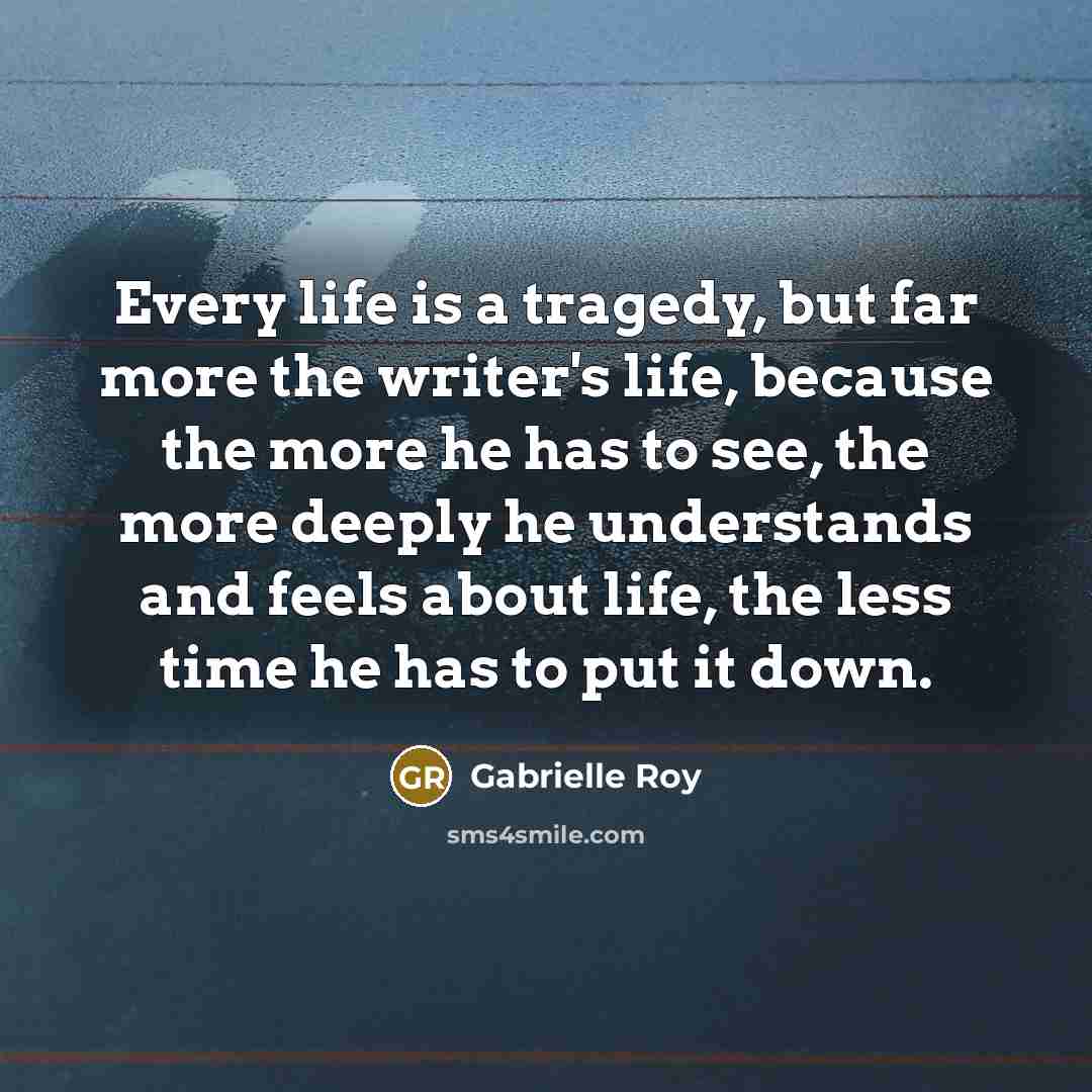 “Every life is a tragedy, but far more the writer's…” quote by Gabrielle Roy