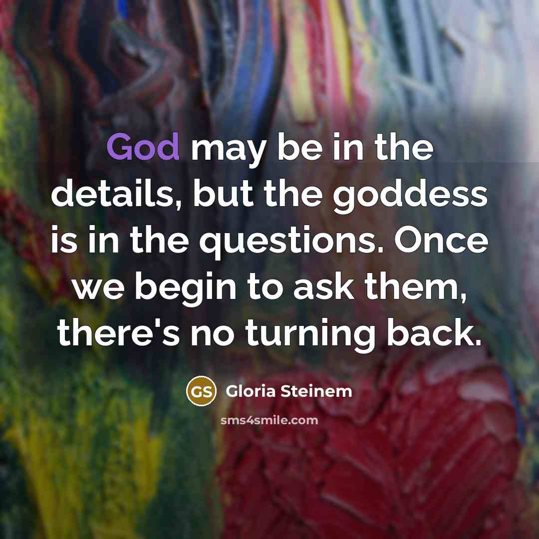 “God may be in the details, but the goddess is…” quote by Gloria Steinem