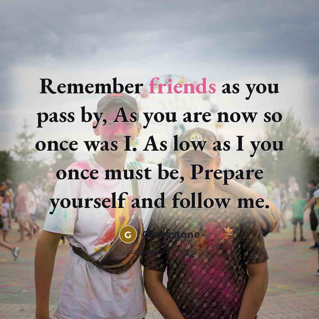 “Remember friends as you pass by, As you are now so once was I. As low as I you once must be, Prepare yourself and follow me.” quote by Gravestone