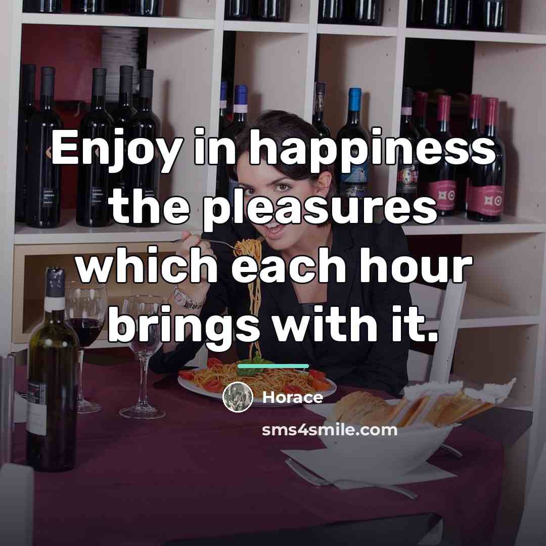 “Enjoy in happiness the pleasures which each hour brings with…” quote by Horace