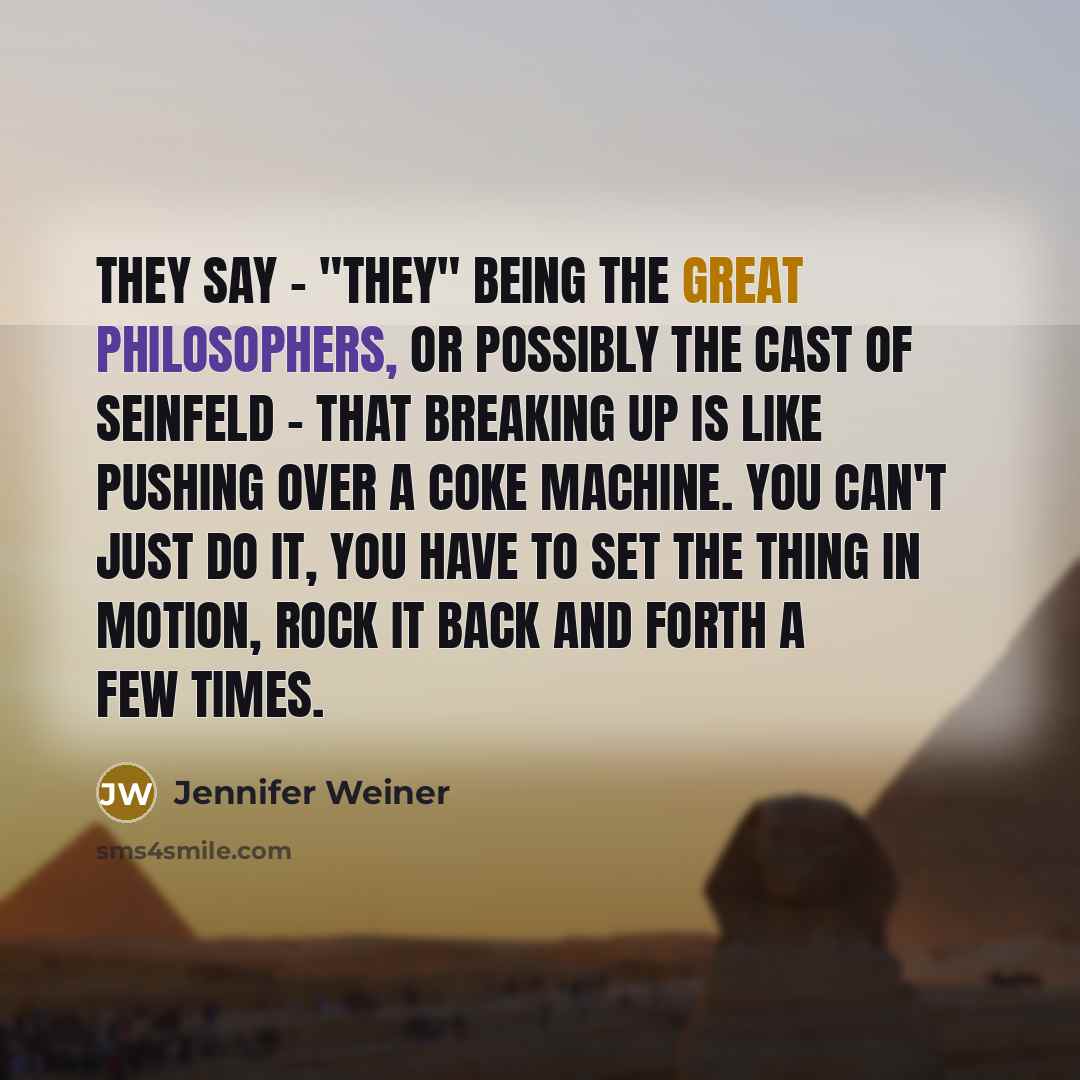 “They say - "they" being the great philosophers, or possibly the cast of Seinfeld - that breaking up is like pushing over a Coke machine. You can't just do it, you have to set the thing in motion, rock it back and forth a few times.” quote by Jennifer Weiner