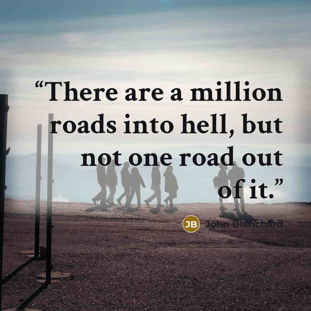 “There are a million roads into hell, but not one road out of it.” quote by John Blanchard