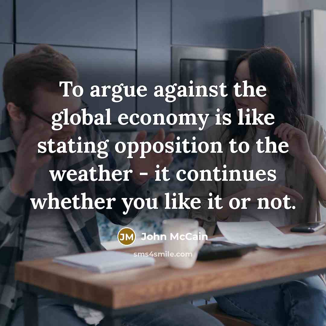 “To argue against the global economy is like stating opposition to the weather - it continues whether you like it or not.” quote by John McCain