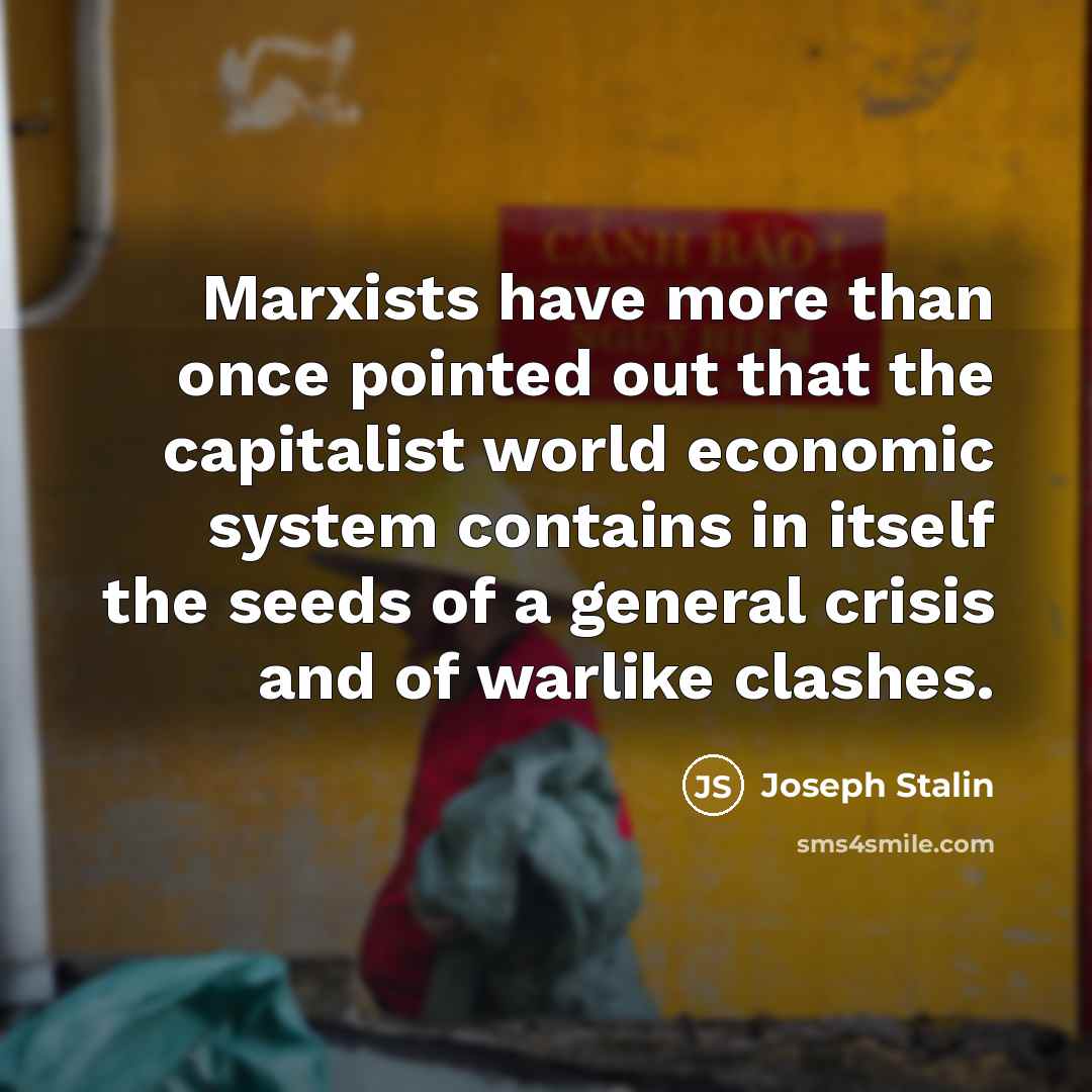 “Marxists have more than once pointed out that the capitalist world economic system contains in itself the seeds of a general crisis and of warlike clashes.” quote by Joseph Stalin