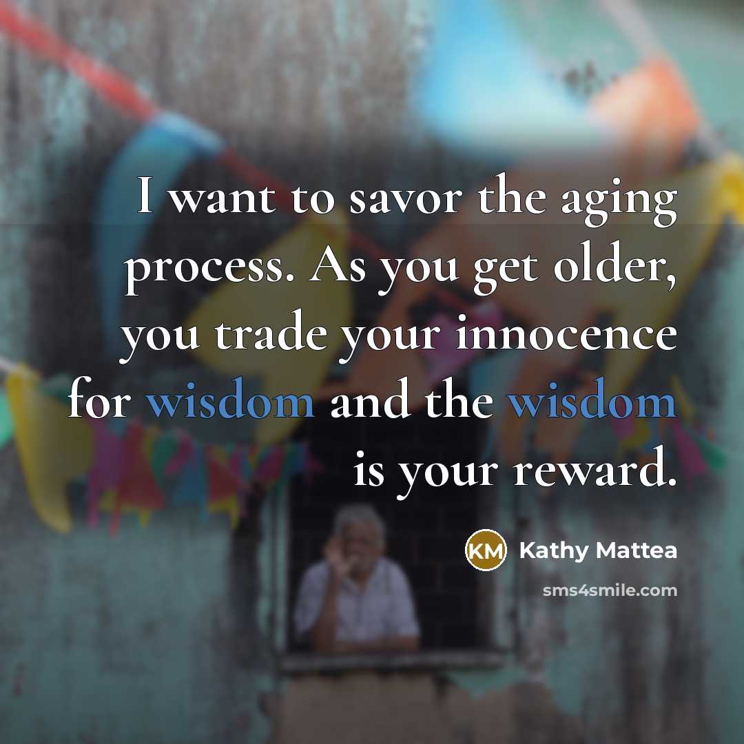 “I want to savor the aging process. As you get…” quote by Kathy Mattea