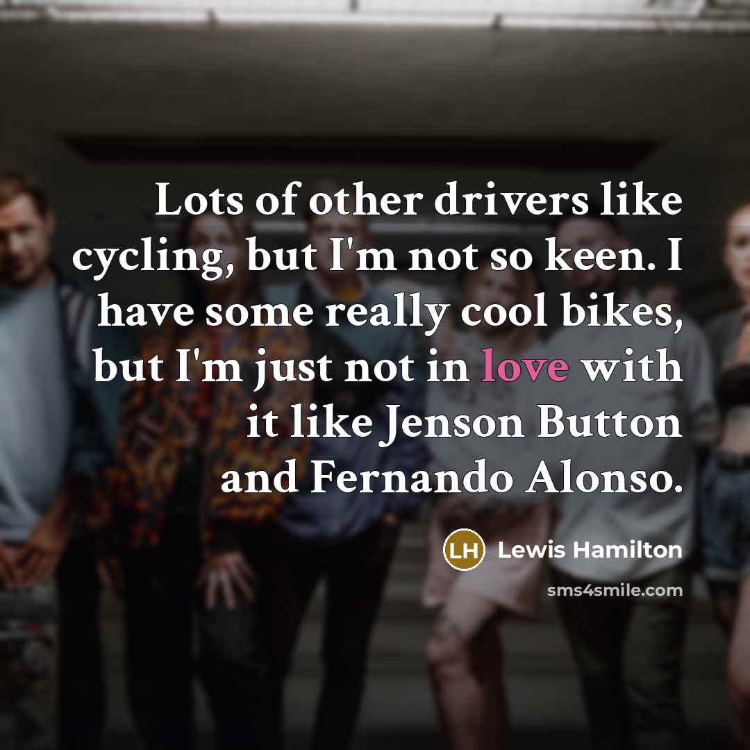“Lots of other drivers like cycling, but I'm not so keen. I have some really cool bikes, but I'm just not in love with it like Jenson Button and Fernando Alonso.” quote by Lewis Hamilton