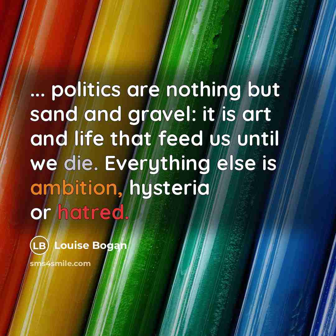 “... politics are nothing but sand and gravel: it is…” quote by Louise Bogan