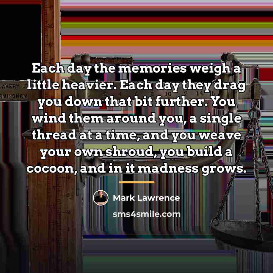 “Each day the memories weigh a little heavier. Each day…” quote by Mark Lawrence