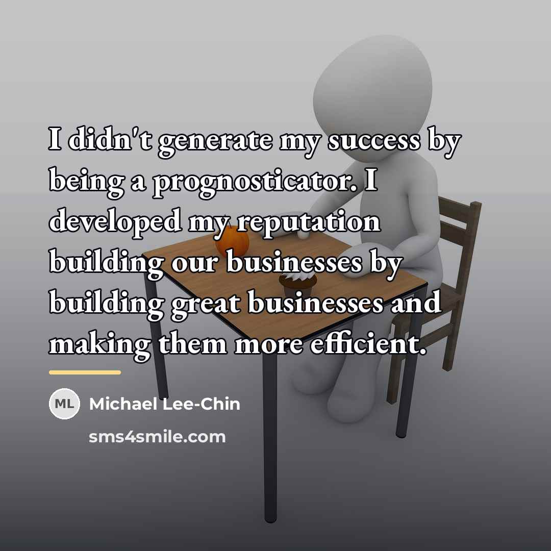 “I didn't generate my success by being a prognosticator. I…” quote by Michael Lee-Chin
