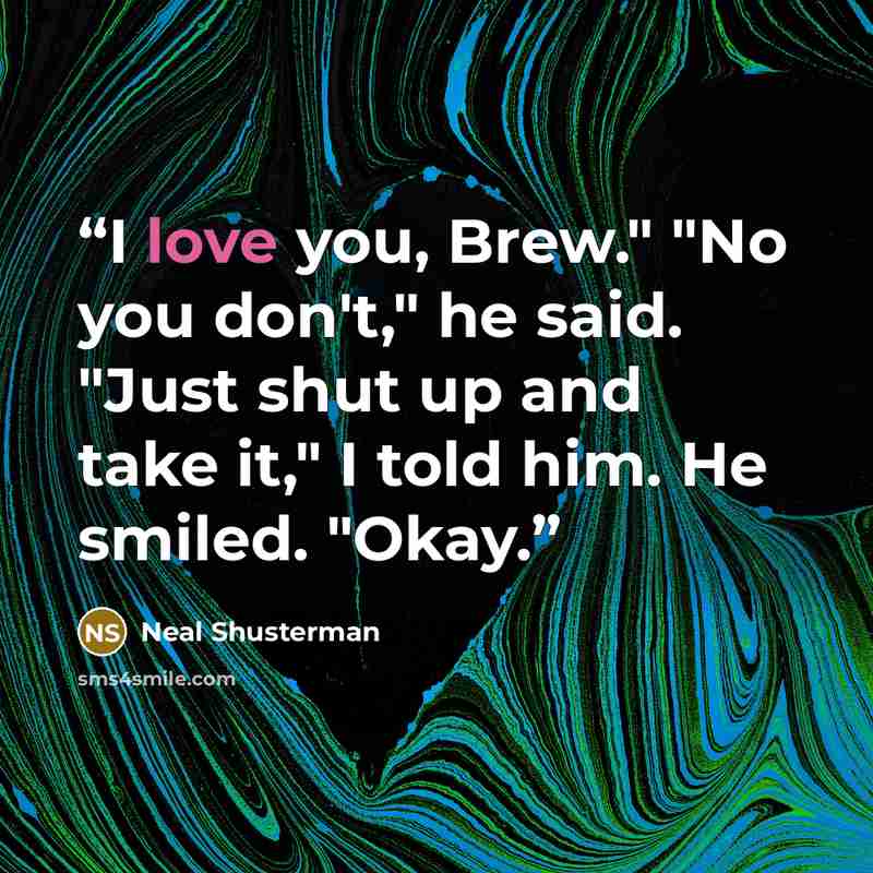 “I love you, Brew." "No you don't," he said. "Just shut up and take it," I told him. He smiled. "Okay.” quote by Neal Shusterman