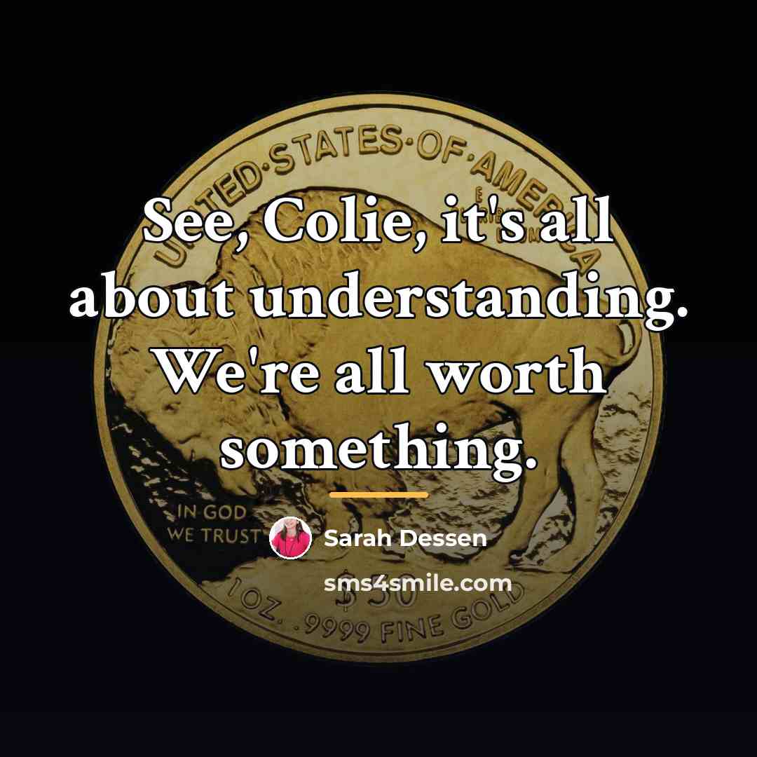 “See, Colie, it's all about understanding. We're all worth something.…” quote by Sarah Dessen