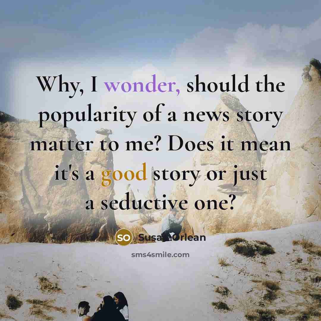 “Why, I wonder, should the popularity of a news story…” quote by Susan Orlean