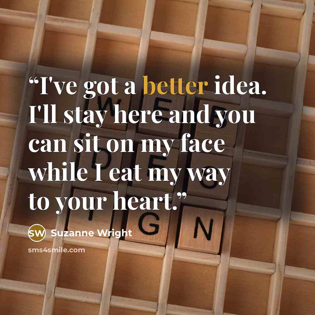 “I've got a better idea. I'll stay here and you can sit on my face while I eat my way to your heart.” quote by Suzanne Wright