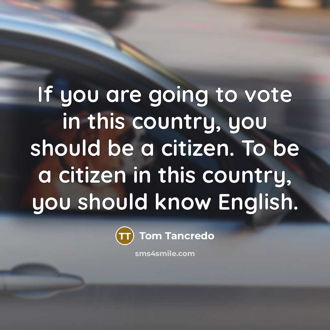 “If you are going to vote in this country, you should be a citizen. To be a citizen in this country, you should know English.” quote by Tom Tancredo