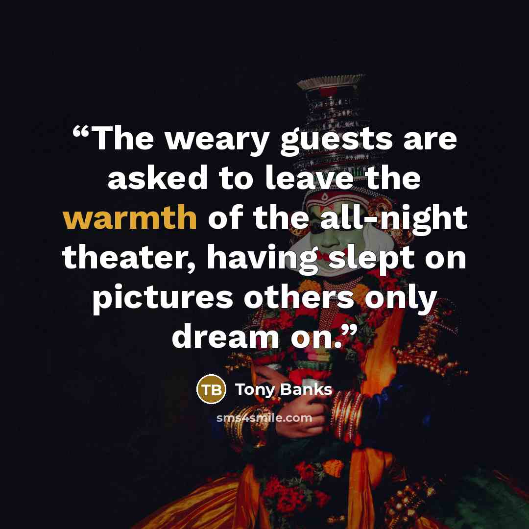 “The weary guests are asked to leave the warmth of the all-night theater, having slept on pictures others only dream on.” quote by Tony Banks