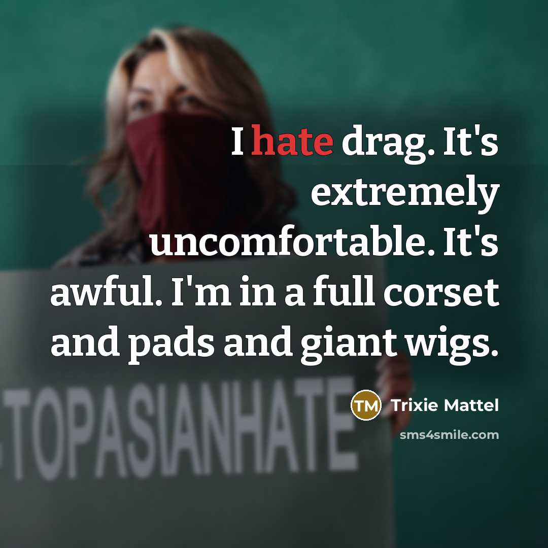 “I hate drag. It's extremely uncomfortable. It's awful. I'm in a full corset and pads and giant wigs.” quote by Trixie Mattel