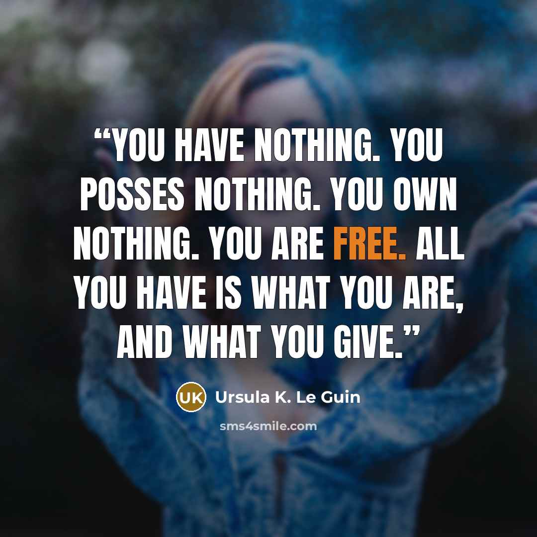 “You have nothing. You posses nothing. You own nothing. You are free. All you have is what you are, and what you give.” quote by Ursula K. Le Guin