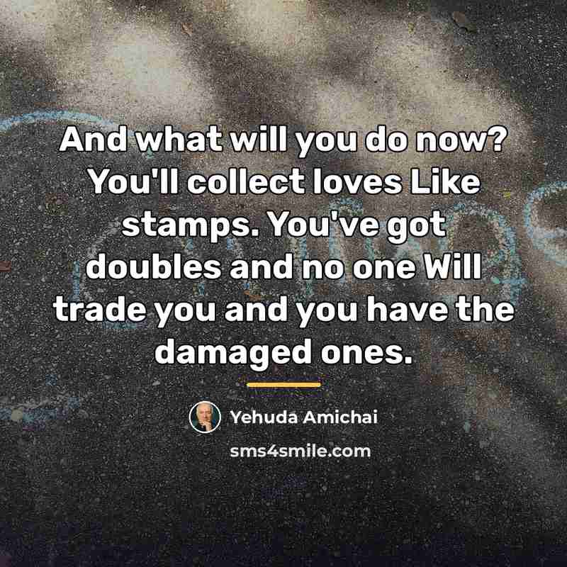 “And what will you do now? You'll collect loves Like…” quote by Yehuda Amichai