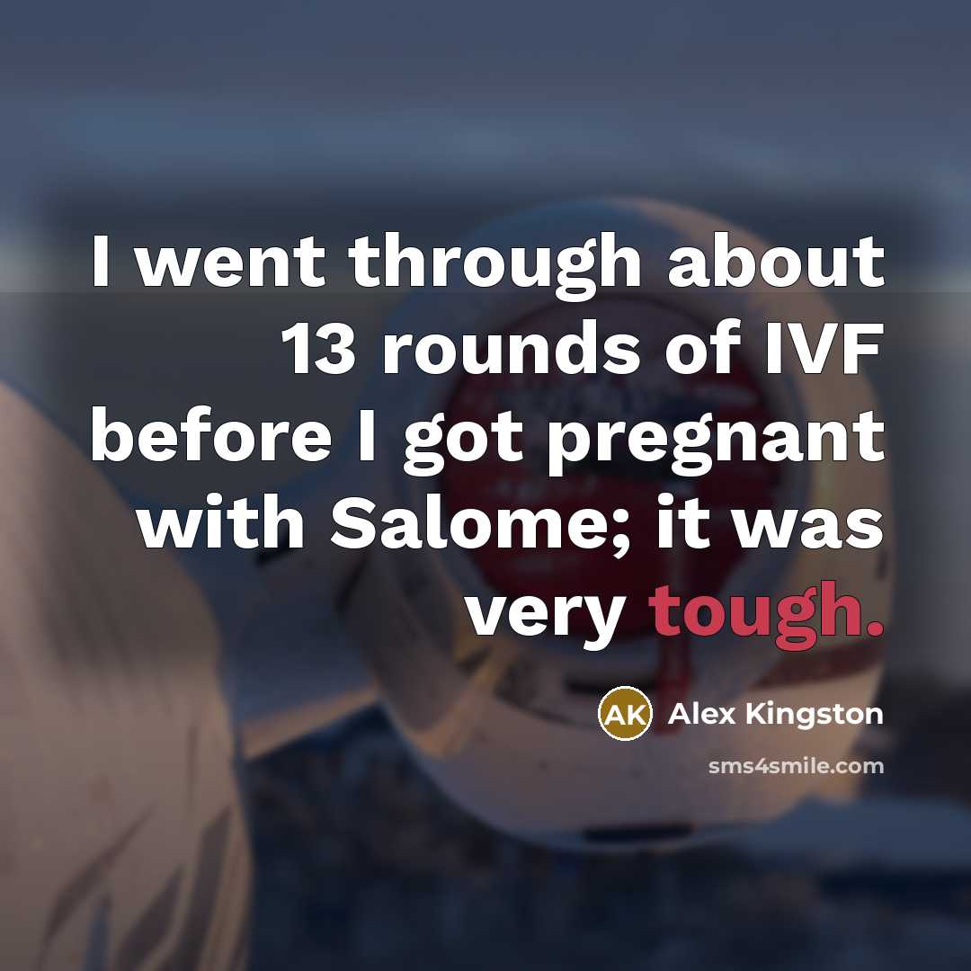 “I went through about 13 rounds of IVF before I…” quote by Alex Kingston