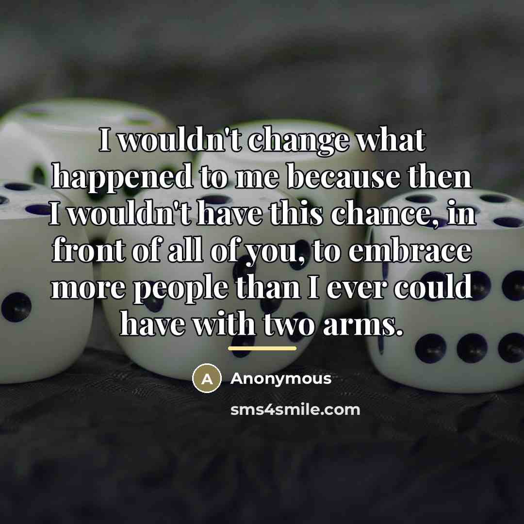 “I wouldn't change what happened to me because then I…” quote by Anonymous