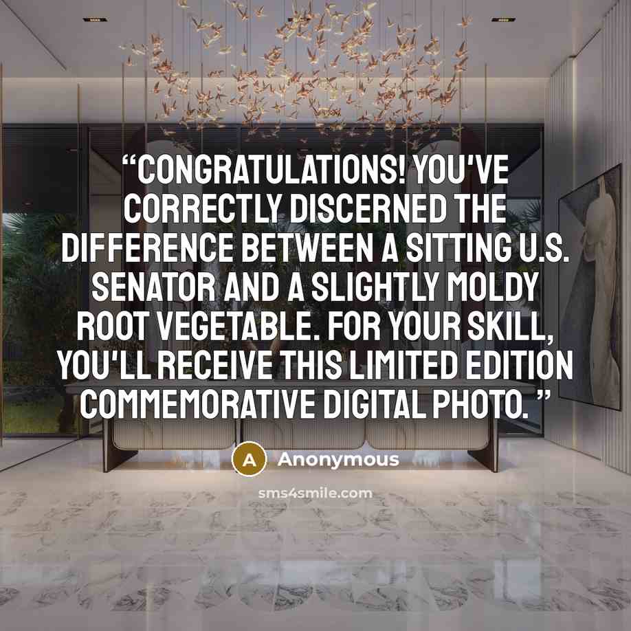 “Congratulations! You've correctly discerned the difference between a sitting U.S. senator and a slightly moldy root vegetable. For your skill, you'll receive this limited edition commemorative digital photo.” quote by Anonymous